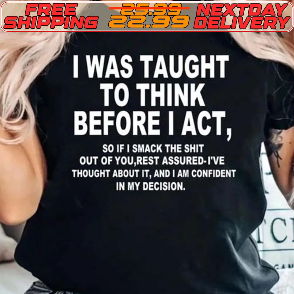 I Was Taught To Think Before I Act 30 If I Smack The Shit Out Of You Rest Assured I've Thought About It And I Am Confident In My Decision Shirt