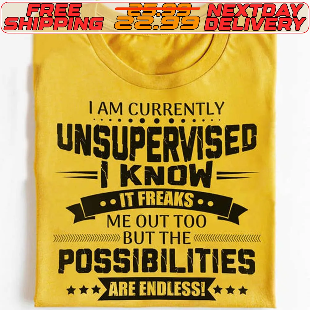 I Am Currently Unsupervised I Know It Freaks Me Out Too But The Possibilities Are Endless! Shirt