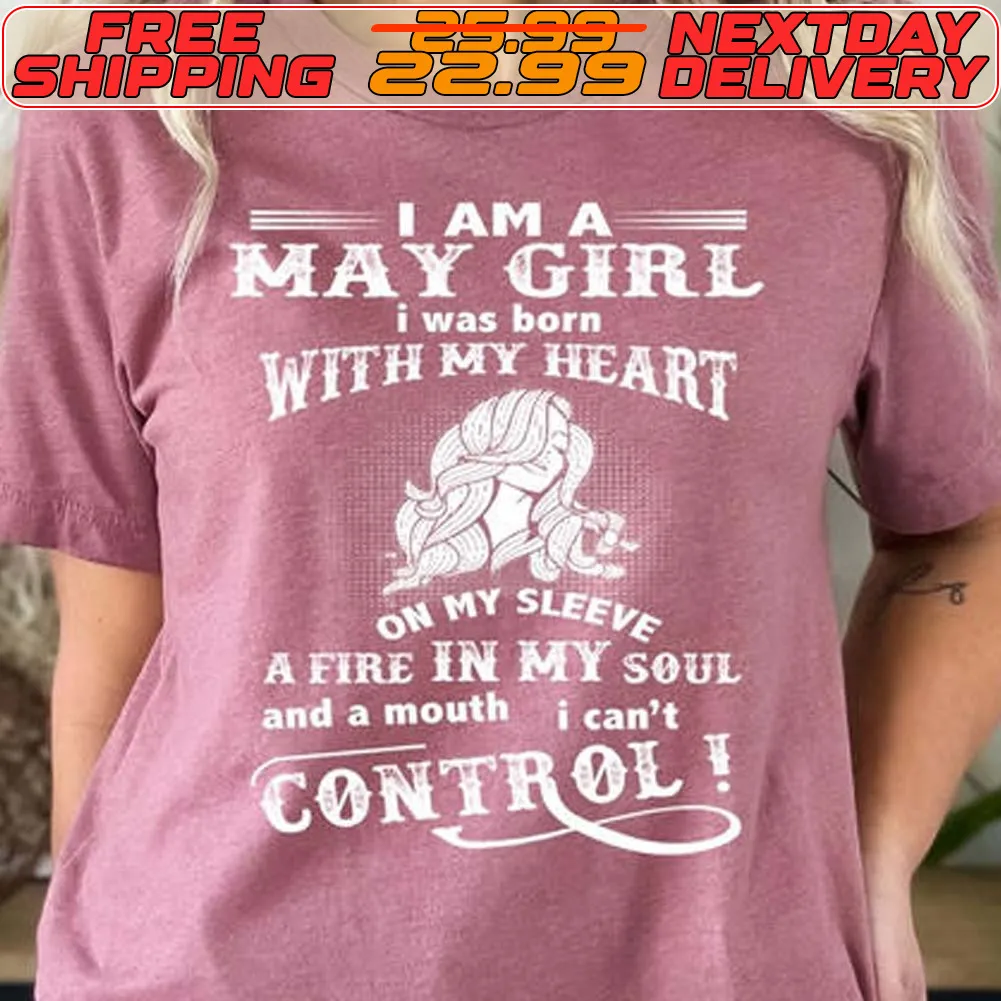 I Am A May Girl I Was Born With My Heart On My Sleev A Fire In My Soul And A Mouth Can't Control Shirt
