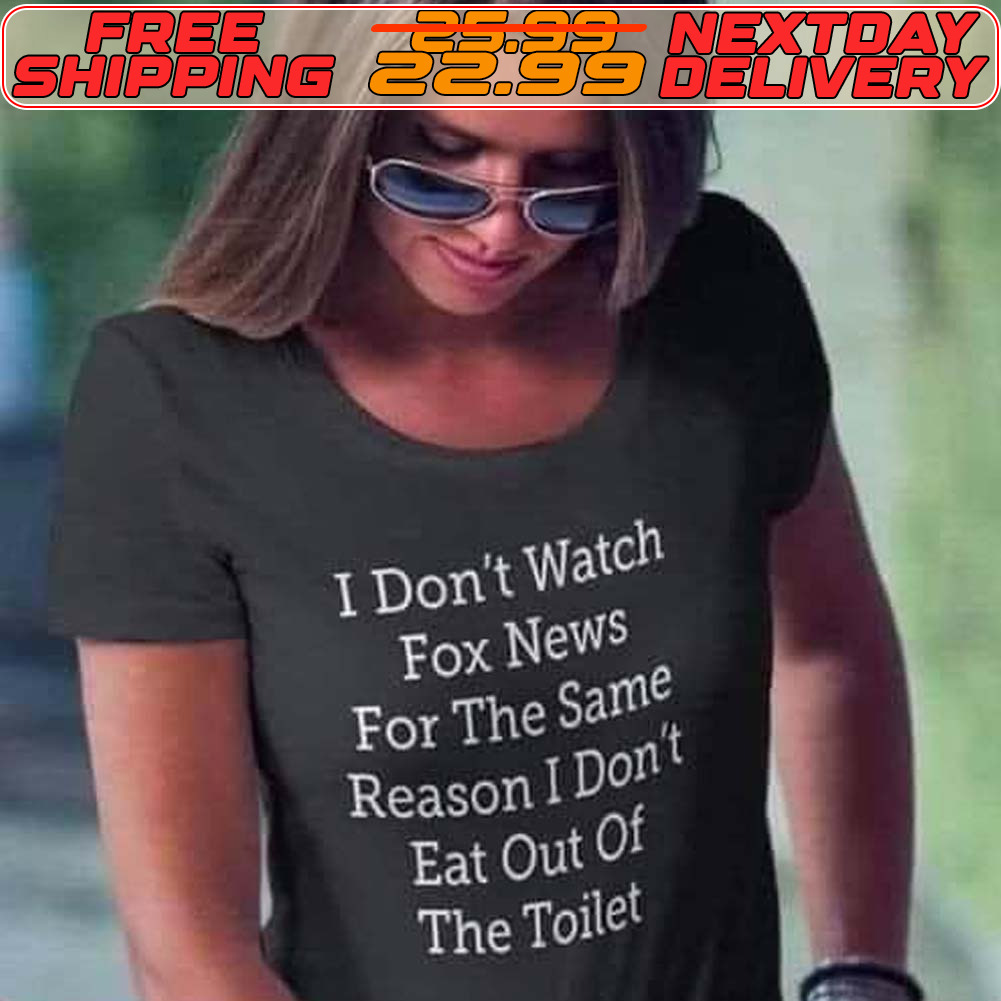 I Don't Watch Fox News For The Same Reason I Don't Eat Out Of The Toilet Shirt I Don't Watch Fox News For The Same Reason I Don't Eat Out Of The Toilet Shirt