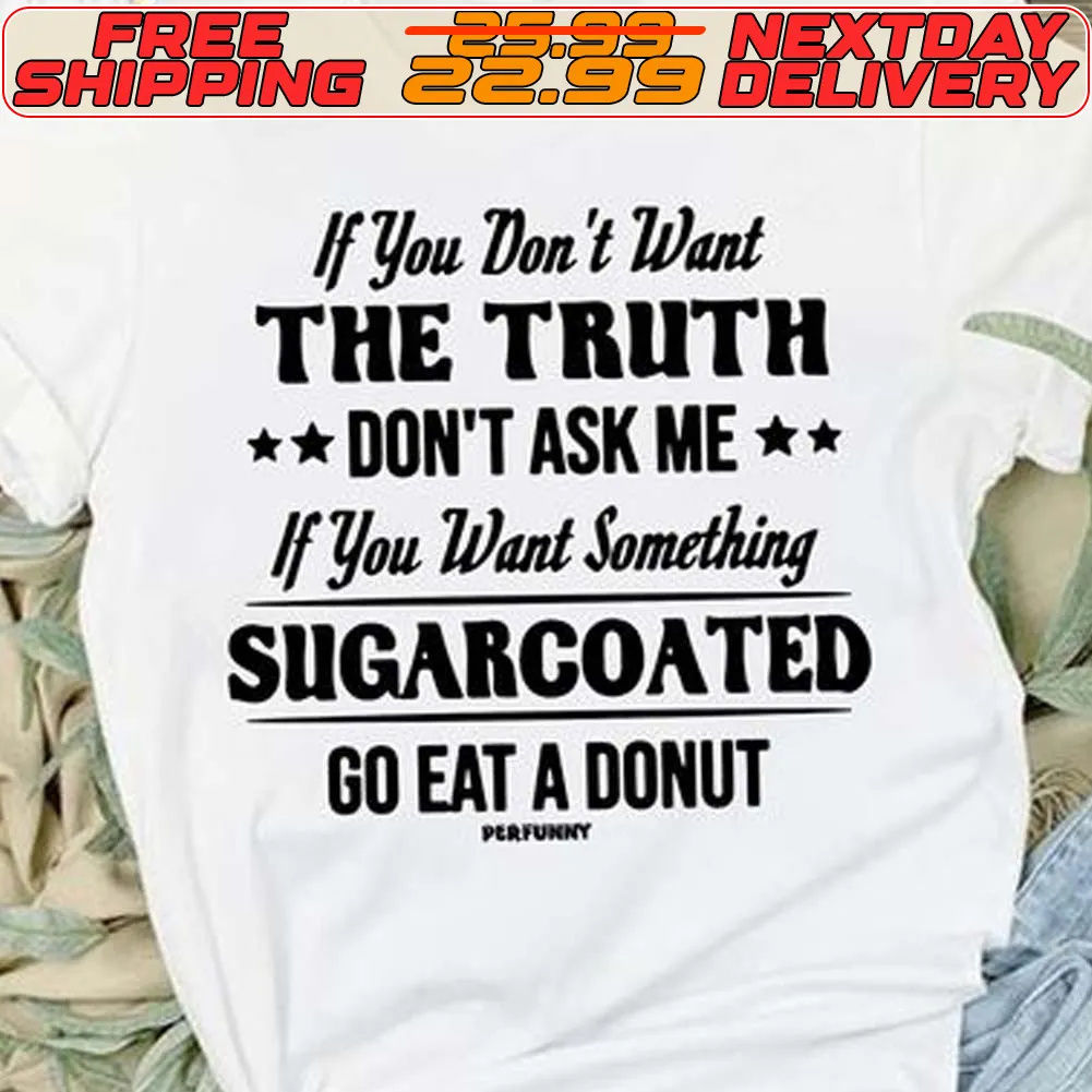 If You Don't Want The Truth Don't Ask Me If You Want Something Sugarcoated Go Eat A Donut Shirt