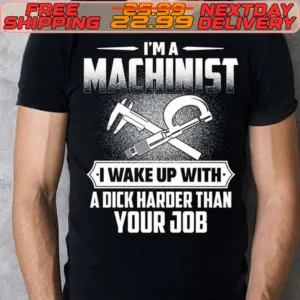 I'm A Machinist I Wake Up With A Dick Harder Than Your Job Shirt
