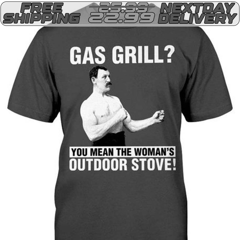 Gas Grill You Mean The Woman’s Outdoor Stove Shirt Gas Grill You Mean The Woman’s Outdoor Stove Shirt