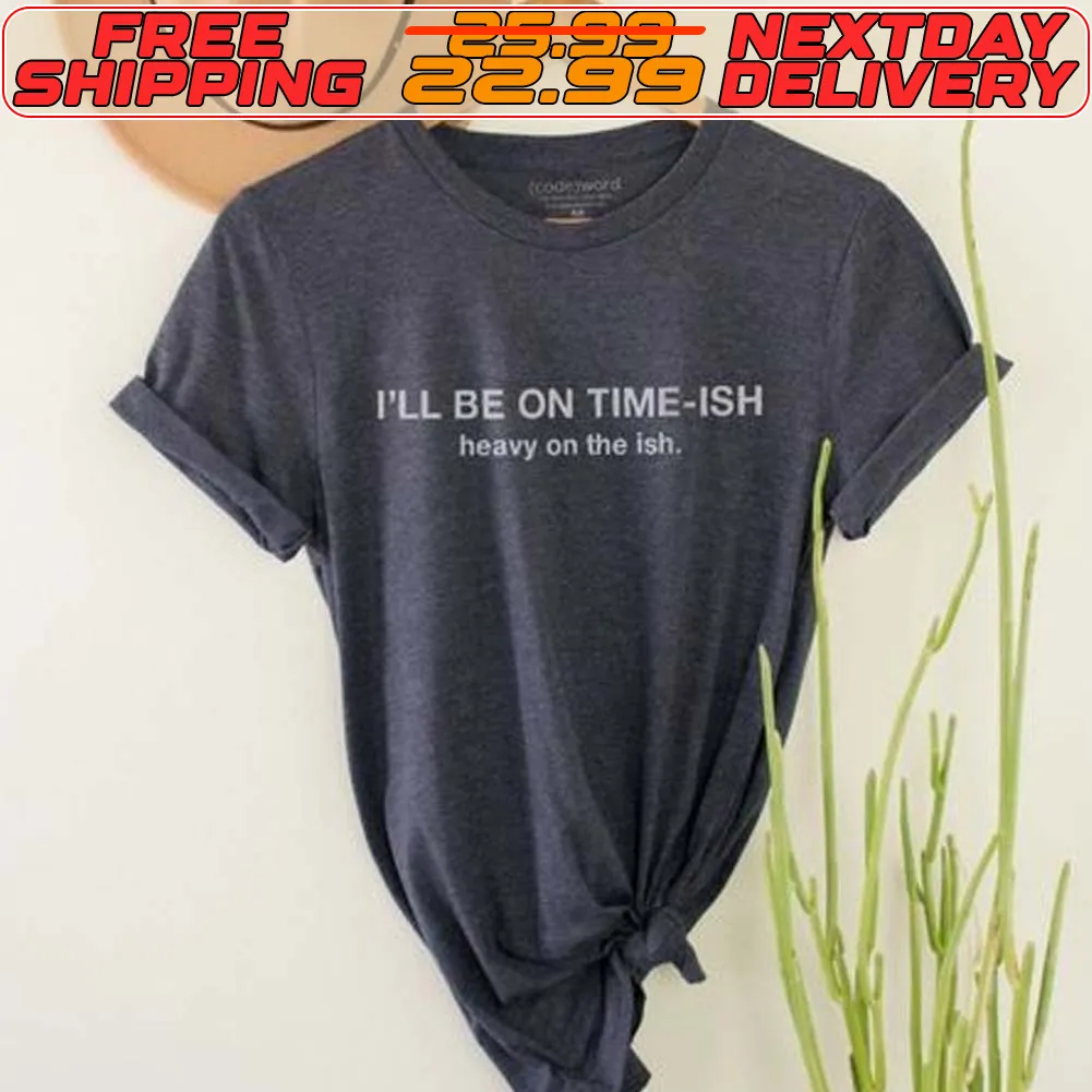 I'll Be On Time Ish Heavy On The Ish Shirt