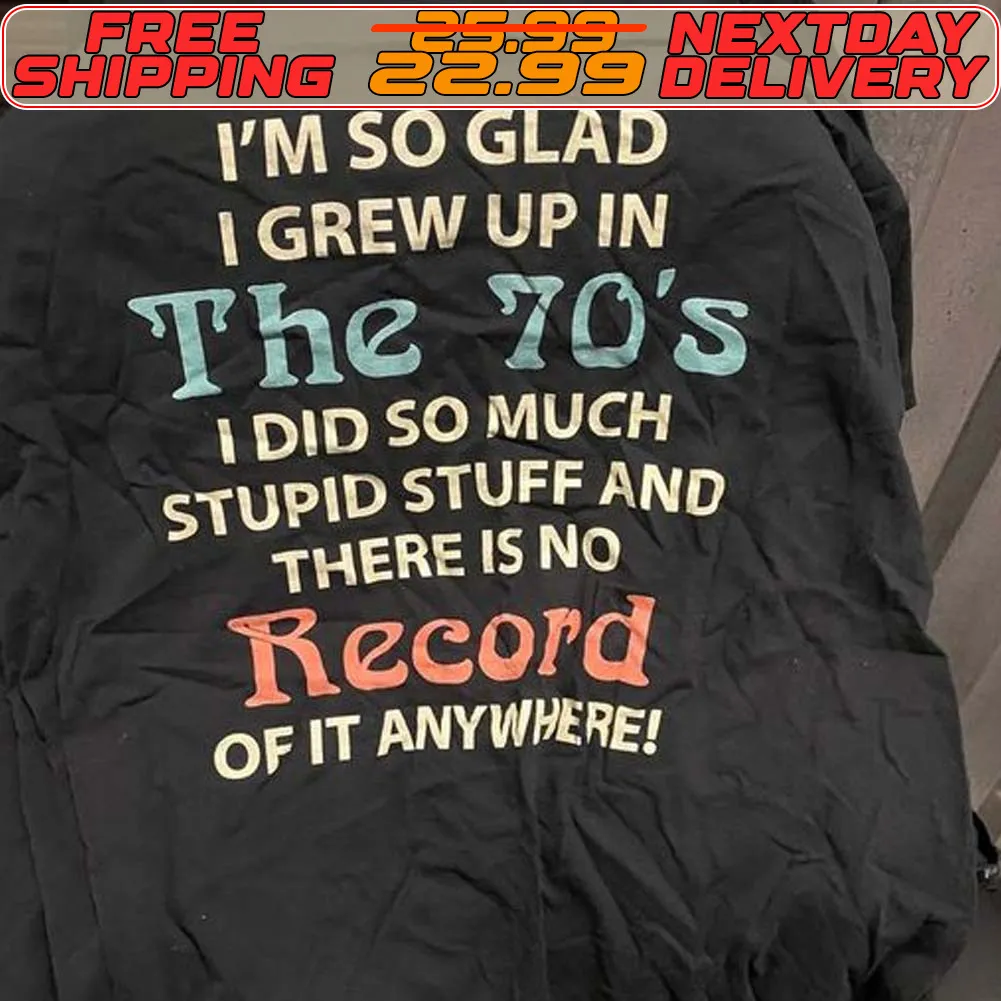 I'm So Glad I Grew Up In The 70's I Did So Much Stupid Stuff And There Is No Record Of It Anywhere Shirt