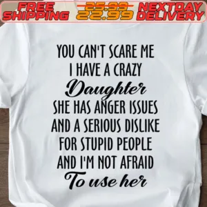 You Can't Scare Me I Have A Crazy Daughter She Has Anger Issues And A Serious Dislike For Stupid People And I'm Not Afraid To Use Her Shirt