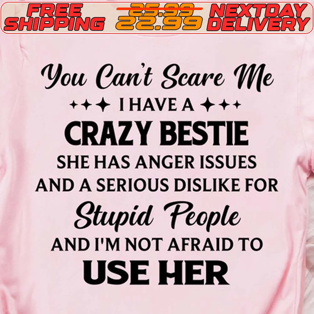 You Can't Scare Me I Have A Crazy Bestie She Has Anger Issues And A Serious Dislike For Stupid People And I'm Not Afraid To Use Her Shirt