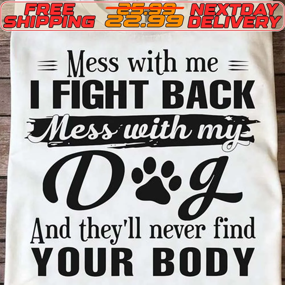 Mess With Me I Fight Back Mess With My Dog And They'll Never Find Your Body Shirt