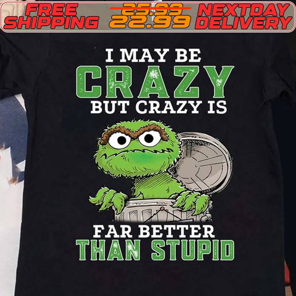 Oscar The Grouch I May Be Crazy But Crazy Is Far Better Than Stupid Shirt