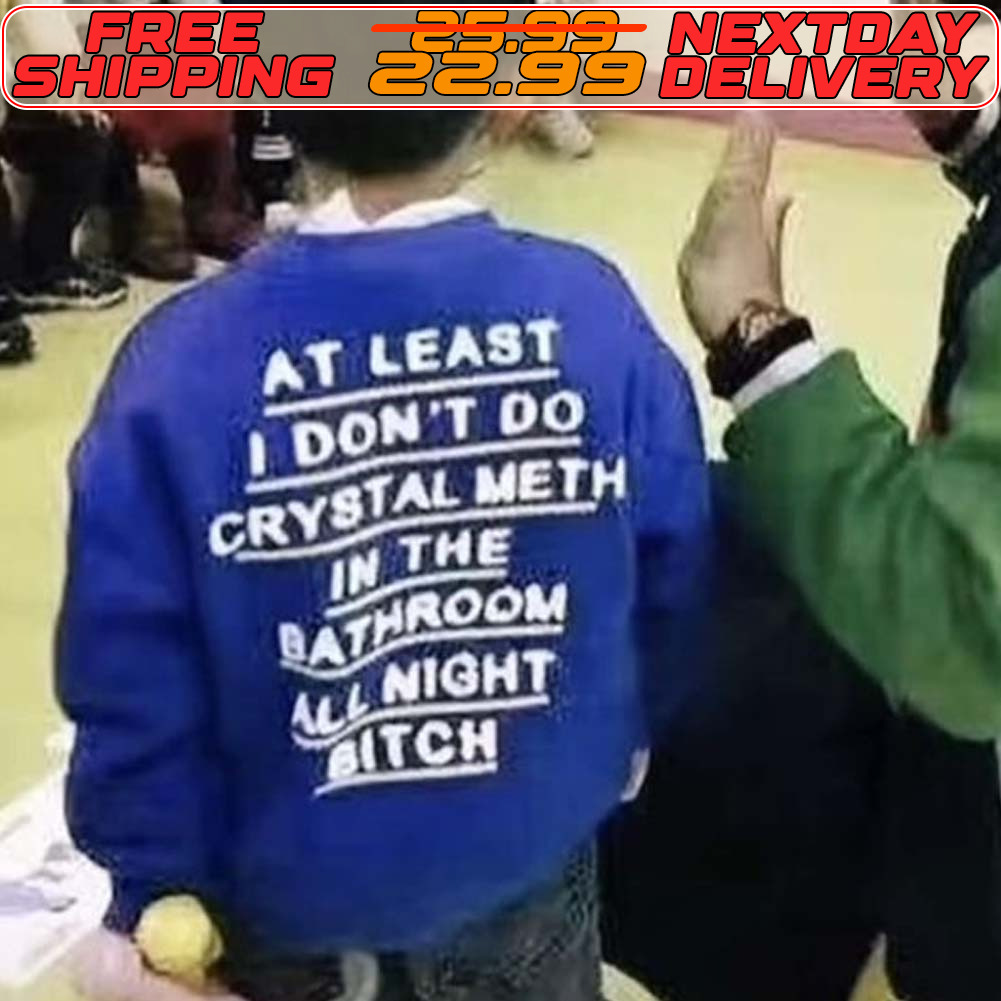 At Least I Don't Do Crystal Meth In The Bathroom All Night Bitch Shirt At Least I Don't Do Crystal Meth In The Bathroom All Night Bitch Shirt