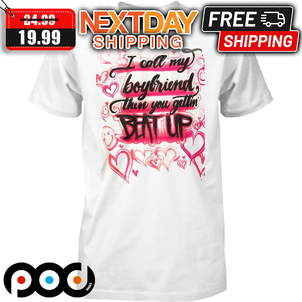 I Call My Boyfriend Then You Gettin Beat Up Shirt