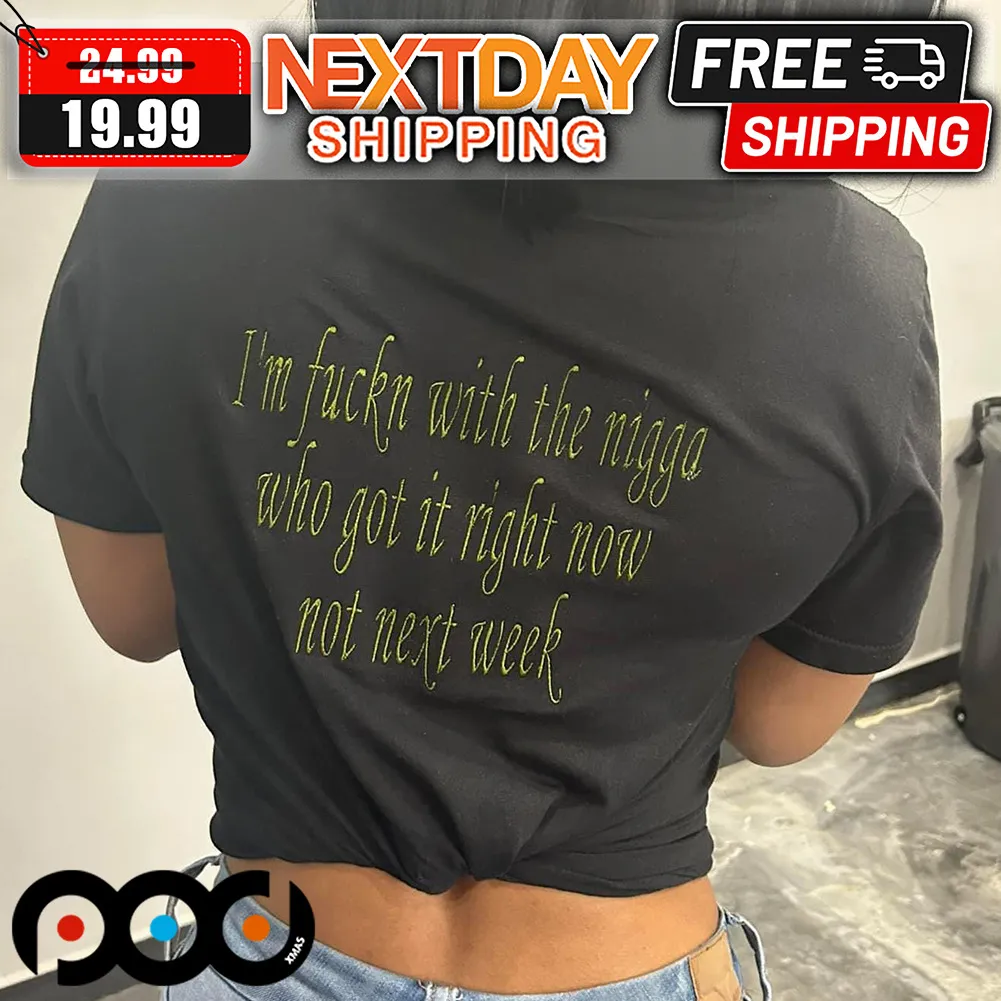 I'm Fuckin With The Nigga Who Got It Right Now Not Next Week Shirt