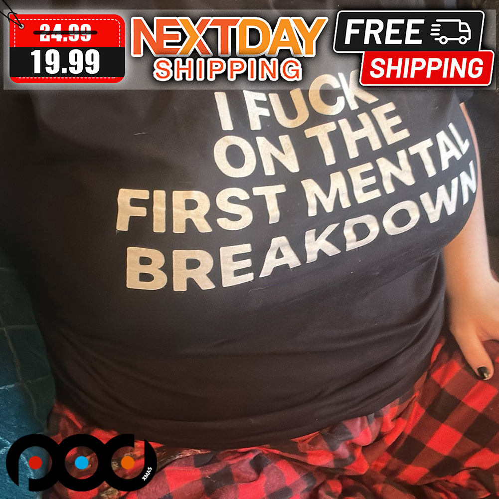 I Fuck On The First Mental Breakdown Shirt