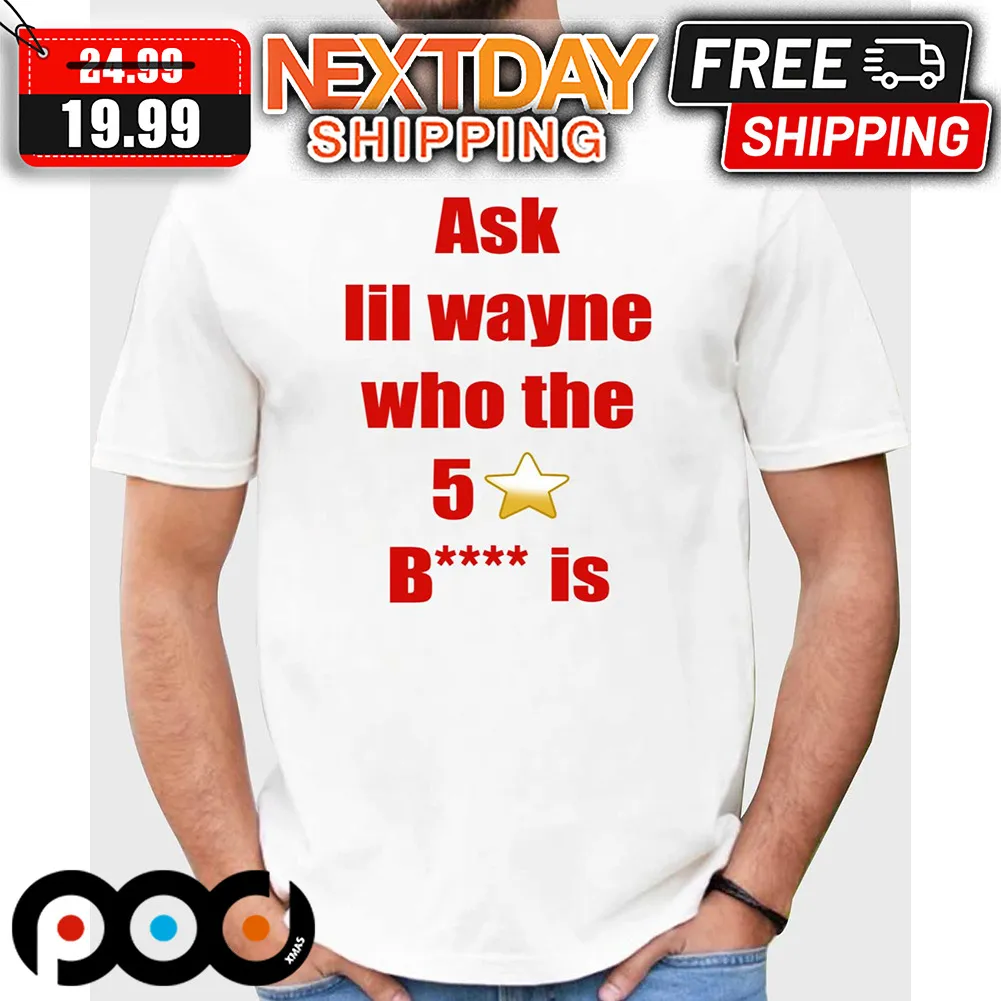 Ask Lil Wayne Who The 5 Stars Bitch Is Shirt
