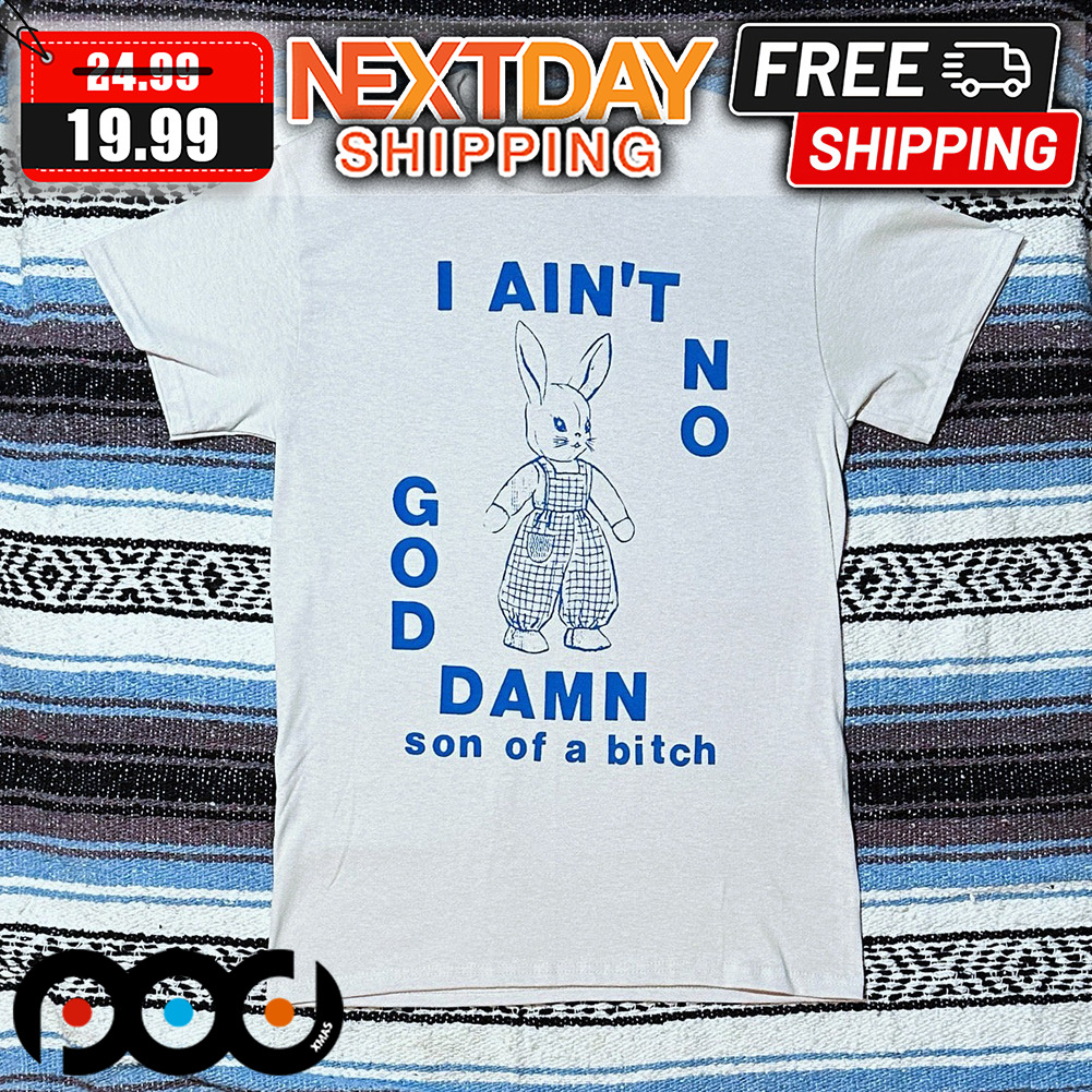 Bunny I Ain't No God Damn Son Of A Bitch Shirt
