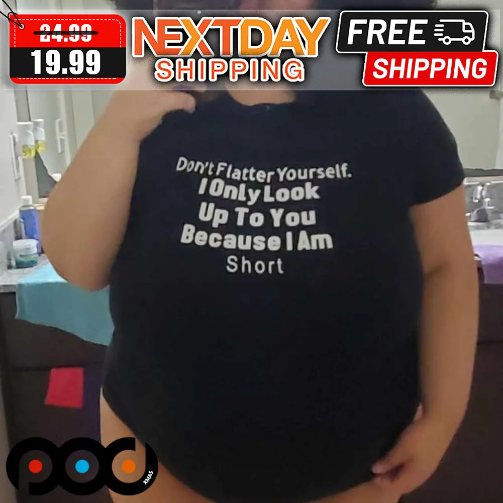 Don't Flatter Yourself I Only Look Up To You Because I Am Short Shirt