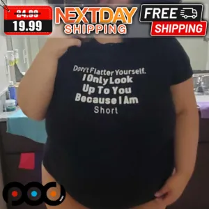 Don't Flatter Yourself I Only Look Up To You Because I Am Short Shirt