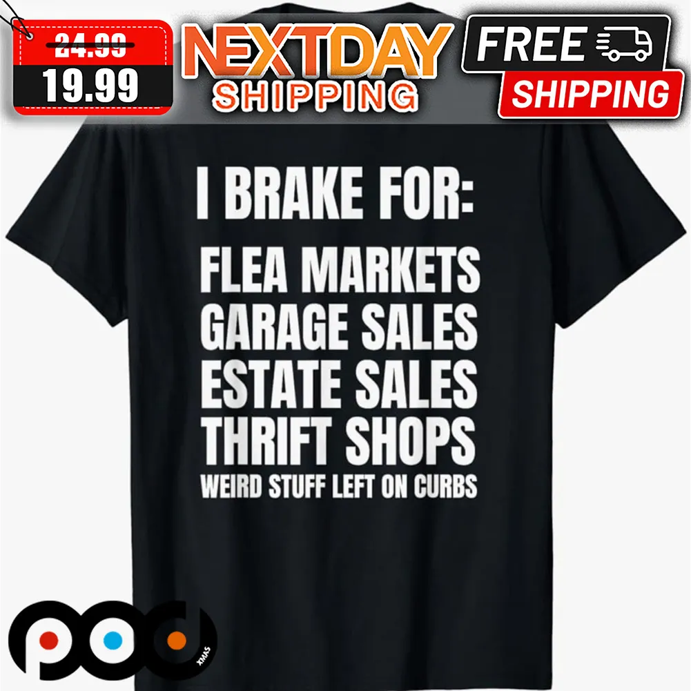 I Brake For Flea Markets Garage Sales Estate Sales Thrift Shops Weird Stuff Left On Curbs Shirt
