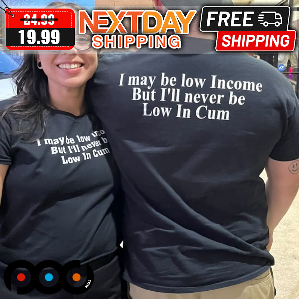 I May Be Low Income But I'll Never Be Low In Cum Shirt