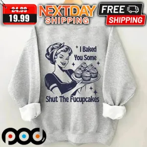 I Baked You Some Shut The Fucupcakes Shirt