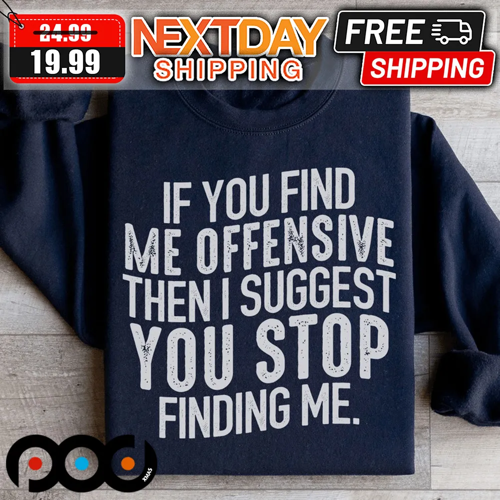 If You Find Me Offensive Then I Suggest You Stop Finding Me Shirt