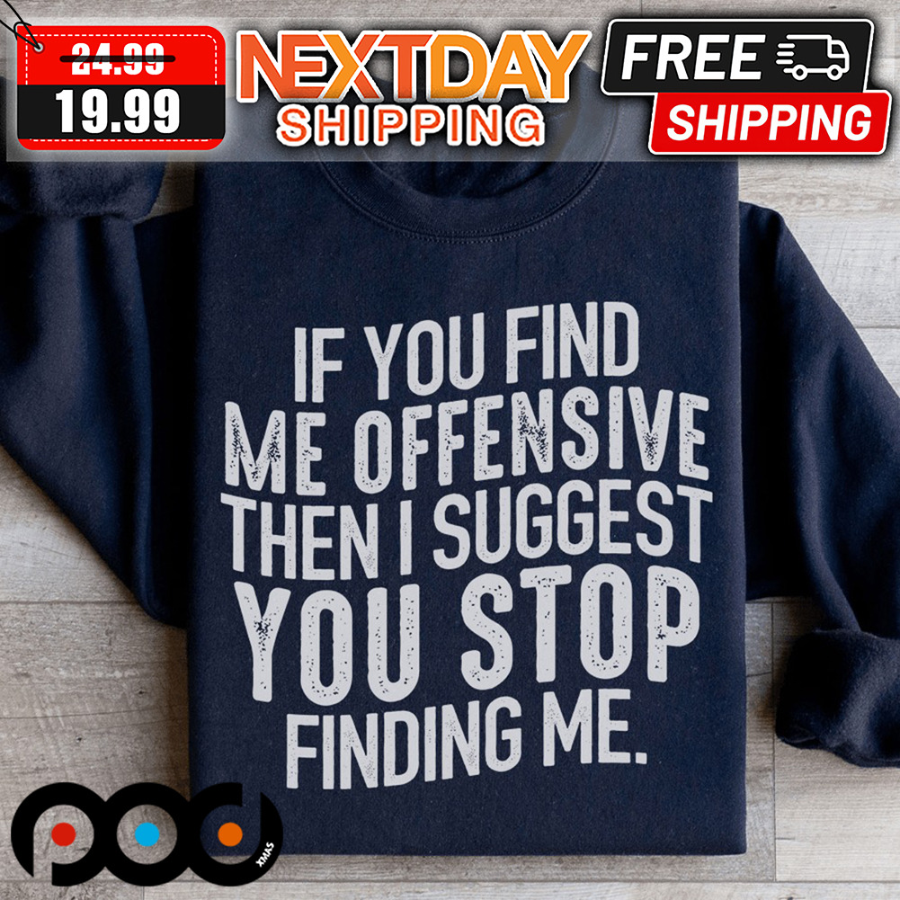 If You Find Me Offensive Then I Suggest You Stop Finding Me Shirt