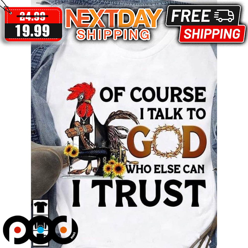 Of Course I Talk To God Who Else Can I Trust Shirt