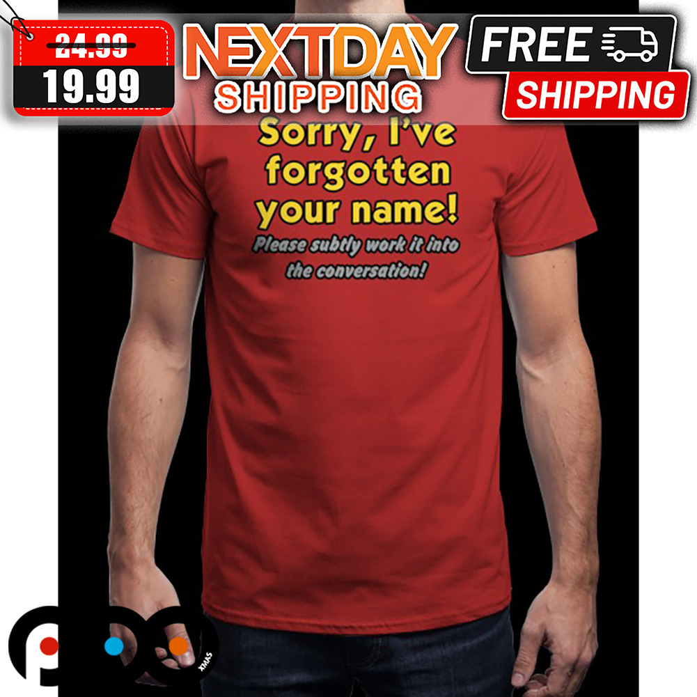 Sorry I've Forgotten Your Name Please Subtly Work It Into The Conversation Shirt