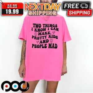 Two Things I Know I Can Make Pretty Kids And People Mad Shirt