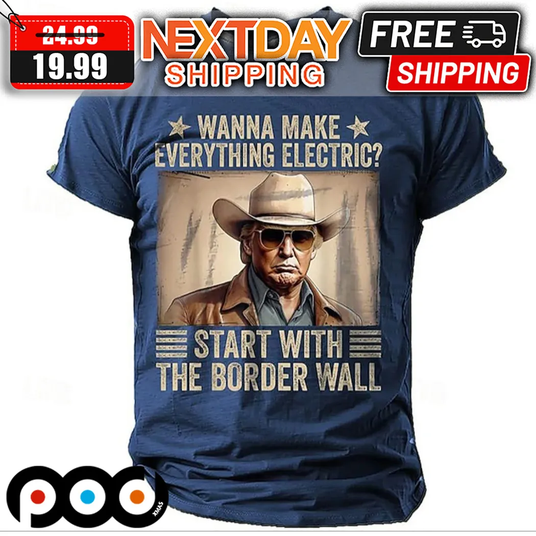 Wanna Make Everything Electric Start With The Border Wall Shirt