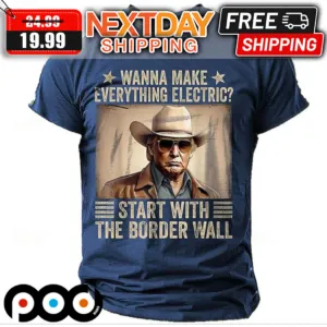 Wanna Make Everything Electric Start With The Border Wall Shirt
