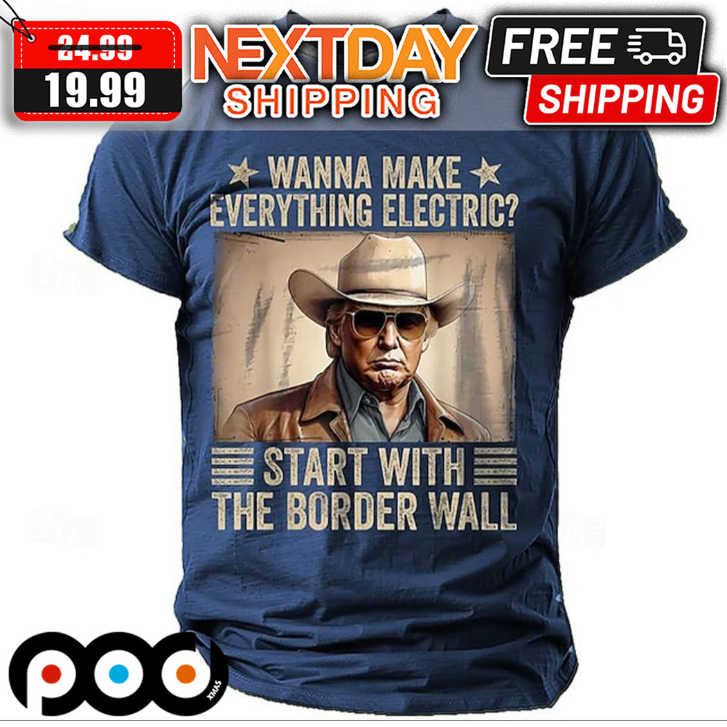 Wanna Make Everything Electric Start With The Border Wall Shirt