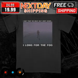 I Say That Im Okay But Deep Down I Long For The Fog Shirt