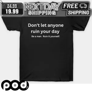 Don't Let Anyone Ruin Your Day Be A Man Ruin It Yourself Shirt