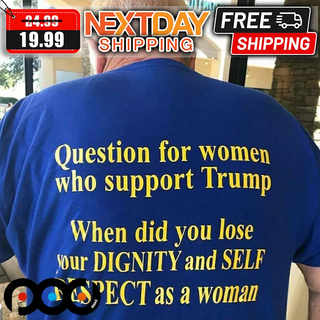 Donald Trump Question For Women Who Support Trump When Did You Lose Your Dignity And Self Respect As A Woman Shirt