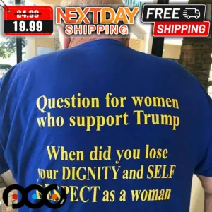 Donald Trump Question For Women Who Support Trump When Did You Lose Your Dignity And Self Respect As A Woman Shirt