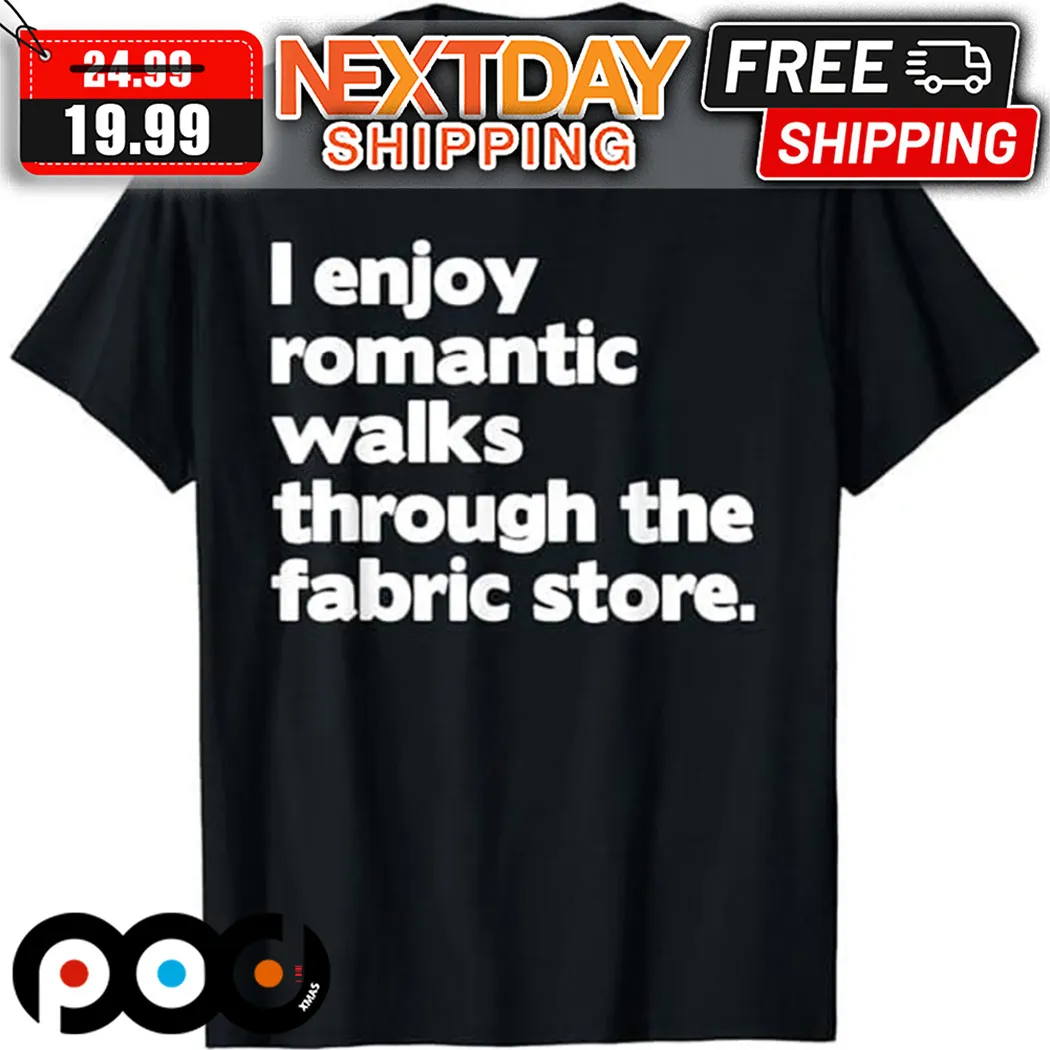 I Enjoy Romantic Walks Through The Fabric Store Shirt