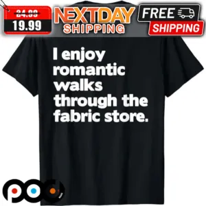 I Enjoy Romantic Walks Through The Fabric Store Shirt