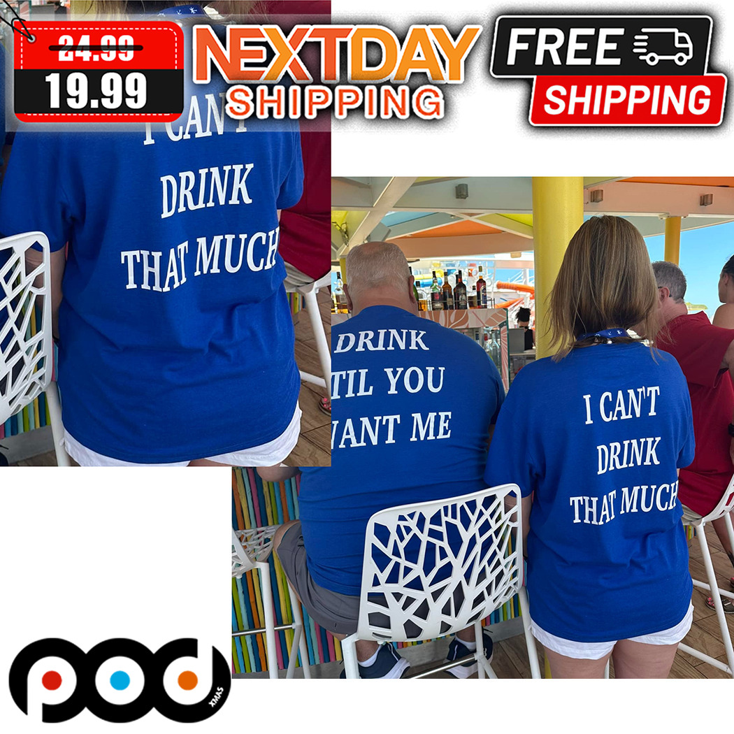 I Can't Drink That Much Shirt