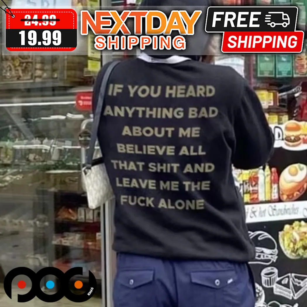 Ì You Heard Anything Bad About Me Believe All That Shit And Leave Me The Fuck Alone Shirt