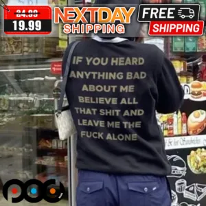 Ì You Heard Anything Bad About Me Believe All That Shit And Leave Me The Fuck Alone Shirt