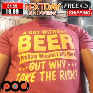 A Day Without Beer Probaly Wouldn't kill Me But Why Take The Risk Shirt