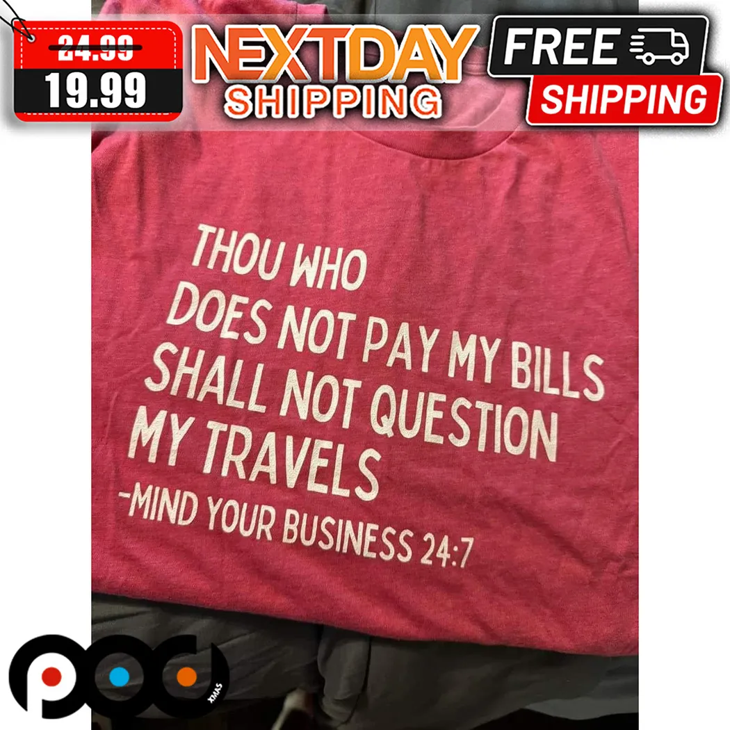 Thou Who Does Not Pay My Bills Shall Not Question My Travels Mind Your Business Shirt