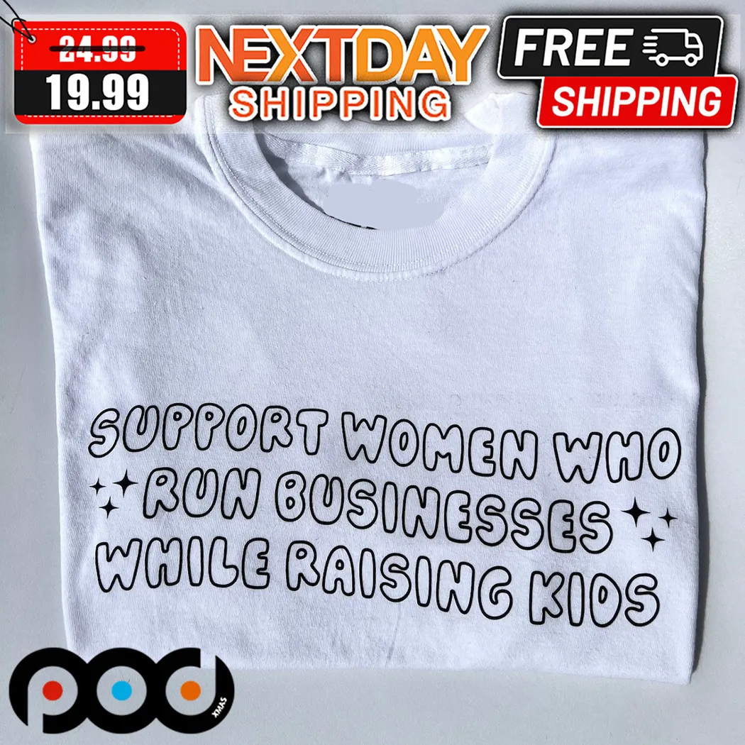 Support Women Who Run Businesses While Raising Kids Shirt