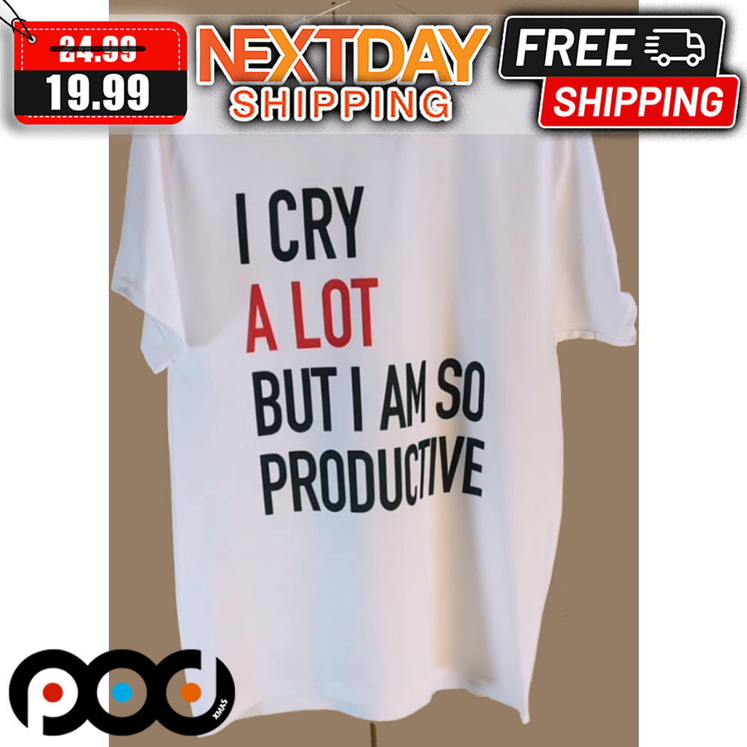 I Cry A Lot But I Am So Productive Shirt