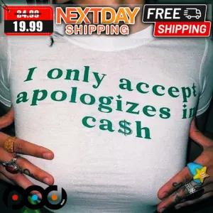 I Only Accept Apologies In Cash Shirt