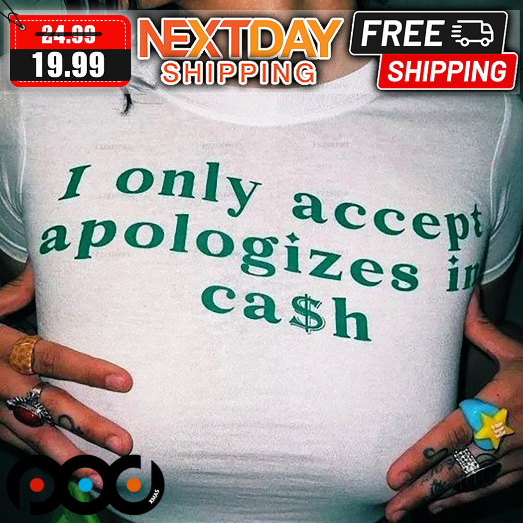 I Only Accept Apologies In Cash Shirt