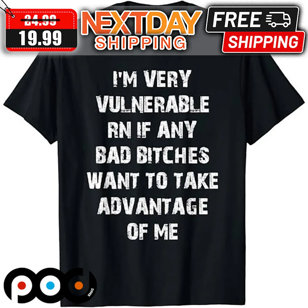 I Am Very Vulnerable RN If Any Bad Bitches Want To Take Advantage Of Me Shirt