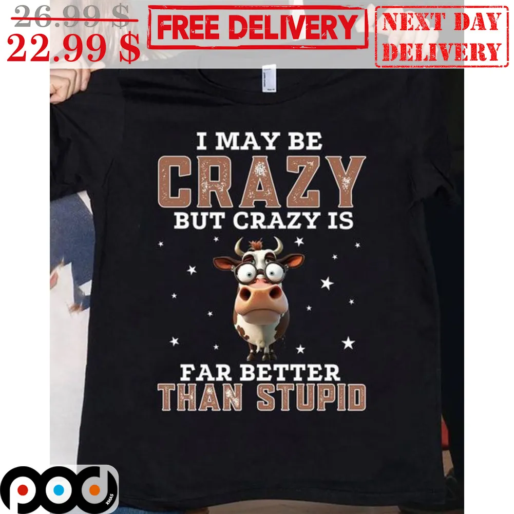 Cow I May Be Crazy But Crazy Is Far Better Than Stupid Shirt