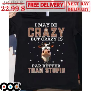 Cow I May Be Crazy But Crazy Is Far Better Than Stupid Shirt